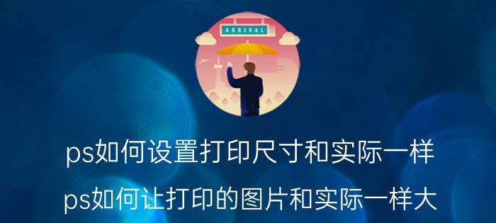 ps如何设置打印尺寸和实际一样 ps如何让打印的图片和实际一样大？